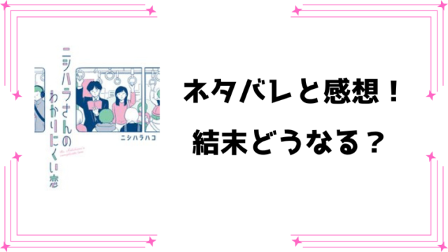 『ニシハラさんのわかりにくい恋』全話ネタバレと感想！最終回・結末も考察！