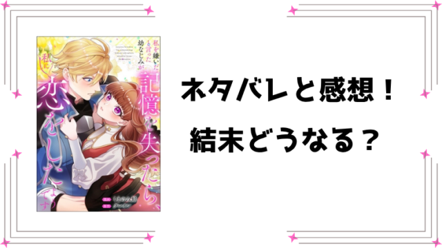 『私を嫌いだと言った幼なじみが記憶を失ったら』ネタバレ全話と感想！最終回・結末も予想！